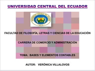 UNIVERSIDAD CENTRAL DEL ECUADOR FACULTAD DE FILOSOFÍA, LETRAS Y CIENCIAS DE LA EDUCACIÒN CARRERA DE COMERCIO Y ADMINISTRACIÒN TEMA:  BASES Y ELEMENTOS CONTABLES AUTOR:   VERÒNICA VILLALOVOS 
