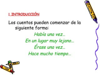  INTRODUCCIÓN
Los cuentos pueden comenzar de la
siguiente forma:
Había una vez…
En un lugar muy lejano…
Érase una vez…
Hace mucho tiempo…
 