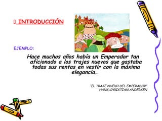  INTRODUCCIÓN
EJEMPLO:
Hace muchos años había un Emperador tan
aficionado a los trajes nuevos que gastaba
todas sus rentas en vestir con la máxima
elegancia…
“EL TRAJE NUEVO DEL EMPERADOR”
HANS CHRISTIAN ANDERSEN
 