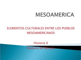 ELEMENTOS CULTURALES ENTRE LOS PUEBLOS MESOAMERICANOS Historia II Historia de México 