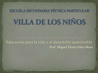 Educación para la vida y el desarrollo sustentable
                         Prof. Miguel Efraín Palos Mora
 