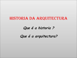 HISTORIA DA ARQUITECTURA
Que é a historia ?
Que é a arquitectura?
 
