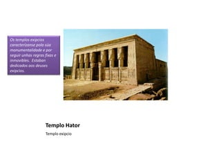 Templo Hator
Templo exipcio
Os templos exipcios
caracterízanse pola súa
monumentalidade e por
seguir unhas regras fixas e
inmovibles. Estaban
dedicados aos deuses
exipcios.
 