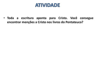 • Toda a escritura aponta para Cristo. Você consegue
encontrar menções a Cristo nos livros do Pentateuco?
 
