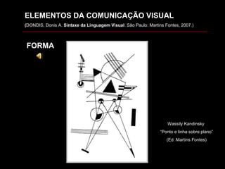 Wassily Kandinsky  “ Ponto e linha sobre plano” (Ed. Martins Fontes) ELEMENTOS DA COMUNICAÇÃO VISUAL ( DONDIS, Donis A.  Sintaxe da Linguagem Visual . São Paulo: Martins Fontes, 2007.) FORMA 