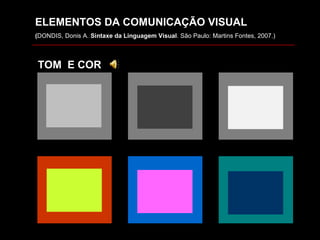 G. Tom e cor ELEMENTOS DA COMUNICAÇÃO VISUAL ( DONDIS, Donis A.  Sintaxe da Linguagem Visual . São Paulo: Martins Fontes, 2007.) TOM  E COR 
