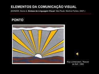 ELEMENTOS DA COMUNICAÇÃO VISUAL ( DONDIS, Donis A.  Sintaxe da Linguagem Visual . São Paulo: Martins Fontes, 2007.) PONTO Roy  Lichtenstein, “Nascer do Sol”, 1965 