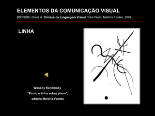 Wassily Kandinsky  “ Ponto e linha sobre plano”,  editora Martins Fontes ELEMENTOS DA COMUNICAÇÃO VISUAL ( DONDIS, Donis A.  Sintaxe da Linguagem Visual . São Paulo: Martins Fontes, 2007.) LINHA 