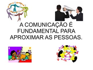 A COMUNICAÇÃO É FUNDAMENTAL PARA APROXIMAR AS PESSOAS. 