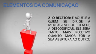 2- O RECETOR: É AQUELE A
QUEM SE DIRIGE A
MENSAGEM E QUE TEM DE
A DESCODIFICAR. ELE SERÁ
TANTO MAIS RECETIVO
QUANTO MAIOR FOR A
SUA ABERTURA AO OUTRO.
 