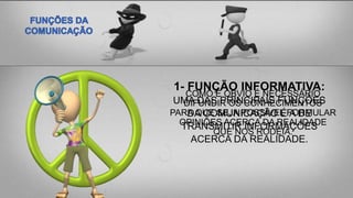 1- FUNÇÃO INFORMATIVA:
UMA DAS PRINCIPAIS FUNÇÕES
DA COMUNICAÇÃO É A DE
TRANSMITIR INFORMAÇÕES
ACERCA DA REALIDADE.
COMO É ÓBVIO É NECESSÁRIO
DIFUNDIR OS CONHECIMENTOS
PARA QUE SEJA POSSÍVEL FORMULAR
OPINIÕES ACERCA DA REALIDADE
QUE NOS RODEIA.
 