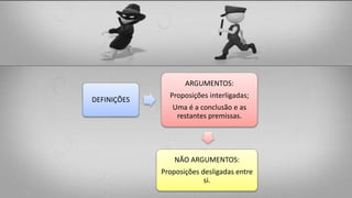DEFINIÇÕES
ARGUMENTOS:
Proposições interligadas;
Uma é a conclusão e as
restantes premissas.
NÃO ARGUMENTOS:
Proposições desligadas entre
si.
 
