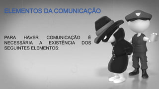 PARA HAVER COMUNICAÇÃO É
NECESSÁRIA A EXISTÊNCIA DOS
SEGUINTES ELEMENTOS:
 