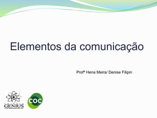 Elementos da comunicação
Profª Hena Meira/ Denise Filipin
 