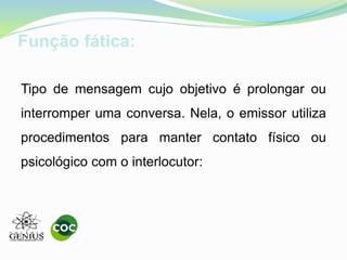 Função fática:
Tipo de mensagem cujo objetivo é prolongar ou
interromper uma conversa. Nela, o emissor utiliza
procedimentos para manter contato físico ou
psicológico com o interlocutor:
 