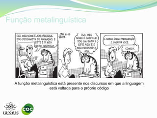 Função metalinguística
A função metalinguística está presente nos discursos em que a linguagem
está voltada para o próprio código
 