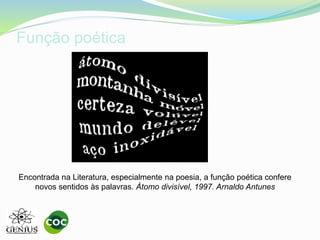 Função poética
Encontrada na Literatura, especialmente na poesia, a função poética confere
novos sentidos às palavras. Átomo divisível, 1997. Arnaldo Antunes
 