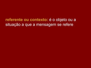 referente ou contexto: é o objeto ou a
situação a que a mensagem se refere
 
