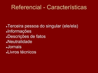 Referencial - Características
●Terceira pessoa do singular (ele/ela)
●Informações
●Descrições de fatos
●Neutralidade
●Jornais
●Livros técnicos
 