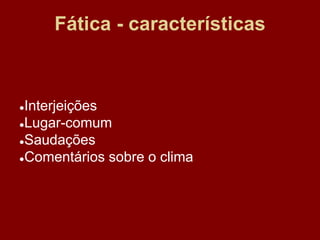 Fática - características
●Interjeições
●Lugar-comum
●Saudações
●Comentários sobre o clima
 