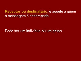 Receptor ou destinatário: é aquele a quem
a mensagem é endereçada.
Pode ser um indivíduo ou um grupo.
 