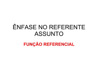 ÊNFASE NO REFERENTE ASSUNTO FUNÇÃO REFERENCIAL 