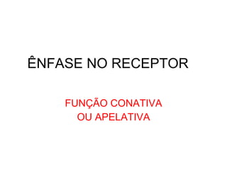 ÊNFASE NO RECEPTOR FUNÇÃO CONATIVA OU APELATIVA 
