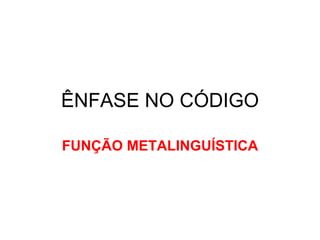 ÊNFASE NO CÓDIGO FUNÇÃO METALINGUÍSTICA 