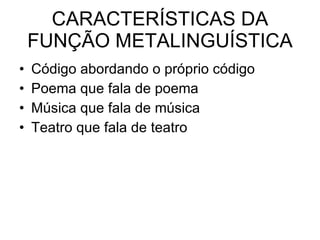 CARACTERÍSTICAS DA FUNÇÃO METALINGUÍSTICA Código abordando o próprio código Poema que fala de poema Música que fala de música Teatro que fala de teatro 