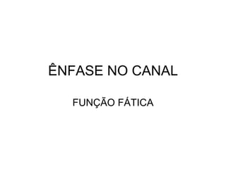 ÊNFASE NO CANAL FUNÇÃO FÁTICA 