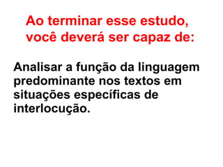 Analisar a função da linguagem predominante nos textos em situações específicas de interlocução. Ao terminar esse estudo,  você deverá ser capaz de: 
