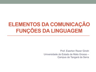 ELEMENTOS DA COMUNICAÇÃO
FUNÇÕES DA LINGUAGEM
Prof. Ewerton Rezer Gindri
Universidade do Estado de Mato Grosso –
Campus de Tangará da Serra
 