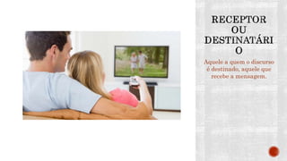 Aquele a quem o discurso
é destinado, aquele que
recebe a mensagem.
 