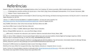 Referências
Gasparin, João Luiz. Uma didática para a pedagogia histórico-crítica. 5.ed. Campinas, SP: Autores associados, 2009. (Coleção educação contemporânea).
_______. A Elaboração dos conceitos científicos em sala de aula. In: Anair Altoé. (Org.). Temas de Educação Contemporânea. 1º ed. Cascavel: Edunioeste, 2008.
_______. Didática. O que é. Arquivo pessoal. 2015.
Joi L. Moore a, Camille Dickson-Deane b, Krista Galyen b. (2011).E-Learning, online learning, and distance learning environments: Are they the same? In: Internet and
Higher Education, 14, 129–135.
Libaneo. J. C. (2001).O essencial da didática e o trabalho de professor – em busca de novos caminhos. Em:
http://www.ucg.br/site_docente/edu/libaneo/pdf/didaticadoprof.pdf. Acesso em agosto de 2013.
Lévy, P.(2009). Cibercultura. (Trad. Carlos Irineu da Costa). São Paulo: Editora 34, 2009.
Levy, Pierre (1996). O que é o virtual? São Paulo: Editora 34.
Medina Riivilla. A. e Mata, F. S.(2009). Didáctica geral. Madri: Pearson education.
Meirieu, Philippe(19998). Aprender sim...,mas como?Porto Alegre, Artmed.
_____2009 (coord.). Innovación de la educación y de la docência. Editorial universitária Ramon Areces, Madri, 2009.
Okada, A., Barros, D.M.V.: Ambientes virtuais de aprendizagem aberta: bases para uma nova tendência. Revista Digital de Tecnologias Cognitivas. (2010),
http://oro.open.ac.uk/29310/1/teccogs_n3_2010_04_artigo_OKADA&BARROS.pdf, (2010b).
Oliveira, Diene Eire M. B. (2010). Educação a Distância: A reconfiguração dos elementos didáticos. Tese de Doutorado. Universidade Estadual de Maringá. Maringá.
[Online], disponível a partir de: http://www.ppe.uem.br/SITE%20PPE%202010/teses/2010-Diene.pdf
Perrenoud, P. (1999) Construir as competências desde a escola. Porto Alegre, Artmed.
RIVOLTELLA, Pier Cesare; ROSSI, Pier Giuseppe (2012) (Org.). L’Agire Didattico. Manuale per L´insegnante. Brescia: La scuola,.
Santos, E. & Silva, M. O desenho didático interativo na educação online. Revista Iberoamericana de Educación, n.49, enero a abril de 2009, em:
http://www.rieoei.org/rie49a11.htmhttp://www.rieoei.org/rie49a11.htm
 