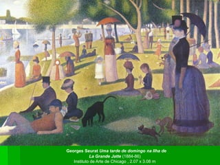 Georges Seurat Uma tarde de domingo na Ilha de
La Grande Jatte (1884-86)
Instituto de Arte de Chicago , 2.07 x 3.08 m
 