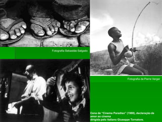 Fotografia Sebastião Salgado
Cena de “Cinema Paradiso” (1988), declaração de
amor ao cinema
dirigida pelo italiano Giuseppe Tornatore.
Fotografia de Pierre Verger
 