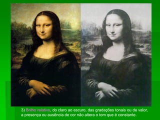 3) Brilho relativo, do claro ao escuro, das gradações tonais ou de valor,
a presença ou ausência de cor não altera o tom que é constante.
 