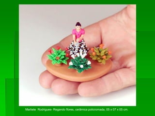 Marliete Rodrigues- Regando flores, cerâmica policromada, 05 x 07 x 05 cm.
 