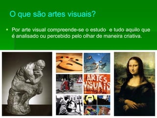  Por arte visual compreende-se o estudo e tudo aquilo que
é analisado ou percebido pelo olhar de maneira criativa.
O que são artes visuais?
 