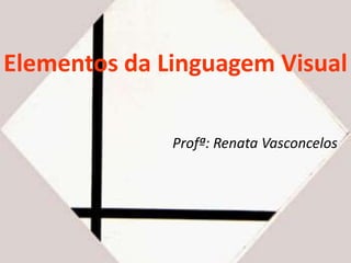 Elementos da Linguagem Visual 
Profª: Renata Vasconcelos 
 