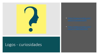 Logos - curiosidades
• https://www.youtube.com/
watch?v=9szxwoubEPI
• https://www.youtube.com/
watch?v=dBI1KAKZwWc
 