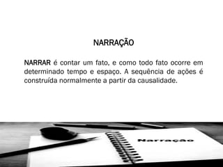 NARRAÇÃO
NARRAR é contar um fato, e como todo fato ocorre em
determinado tempo e espaço. A sequência de ações é
construída normalmente a partir da causalidade.

 