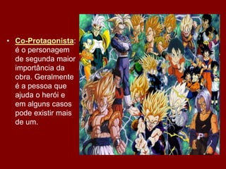 • Co-Protagonista:
é o personagem
de segunda maior
importância da
obra. Geralmente
é a pessoa que
ajuda o herói e
em alguns casos
pode existir mais
de um.
 