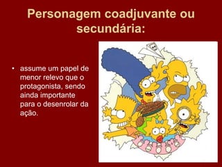 Personagem coadjuvante ou
secundária:
• assume um papel de
menor relevo que o
protagonista, sendo
ainda importante
para o desenrolar da
ação.
 
