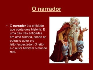 O narrador
• O narrador é a entidade
que conta uma história. É
uma das três entidades
em uma história, sendo as
outras o autor e o
leitor/espectador. O leitor
e o autor habitam o mundo
real.
 