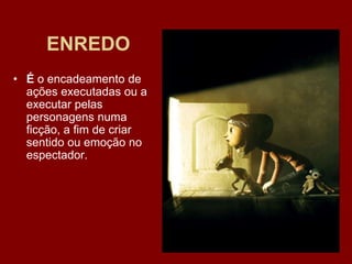 ENREDO
• É o encadeamento de
ações executadas ou a
executar pelas
personagens numa
ficção, a fim de criar
sentido ou emoção no
espectador.
 