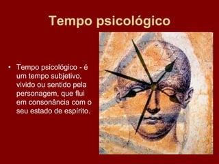 Tempo psicológico
• Tempo psicológico - é
um tempo subjetivo,
vivido ou sentido pela
personagem, que flui
em consonância com o
seu estado de espírito.
 