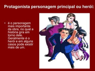 • é o personagem
mais importante
da obra, no qual a
história gira em
torno dele.
Geralmente é o
herói e em alguns
casos pode existir
mais de um.
Protagonista personagem principal ou herói:
 