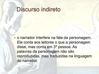 Discurso indireto



   o narrador interfere na fala da personagem.
    Ele conta aos leitores o que a personagem
    disse, mas conta em 3ª pessoa. As
    palavras da personagem não são
    reproduzidas, mas traduzidas na linguagem
    do narrador.
 