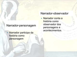 Narrador-observador
                               Narrador conta a
                                história como
                                observador dos
Narrador-personagem
                                personagens e
                                acontecimentos.
   Narrador participa da
    história como
    personagem
 